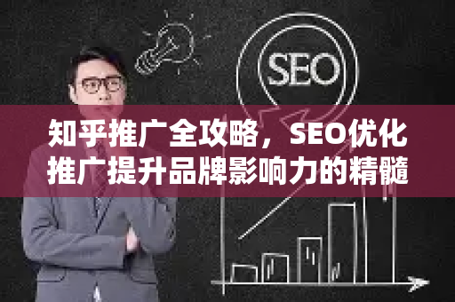 知乎推广全攻略，SEO优化推广提升品牌影响力的精髓指南-第1张图片-星博讯-专业SEO_网站优化技巧_搜索引擎排名提升