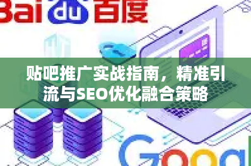 贴吧推广实战指南，精准引流与SEO优化融合策略-第1张图片-星博讯-专业SEO_网站优化技巧_搜索引擎排名提升