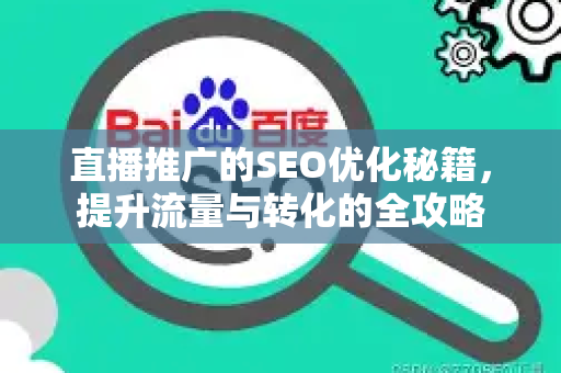 直播推广的SEO优化秘籍，提升流量与转化的全攻略