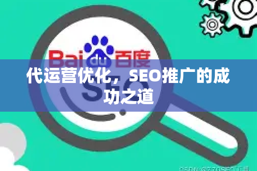 代运营优化，SEO推广的成功之道-第1张图片-星博讯-专业SEO_网站优化技巧_搜索引擎排名提升