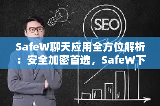 SafeW聊天应用全方位解析：安全加密首选，SafeW下载指南及核心优势详解