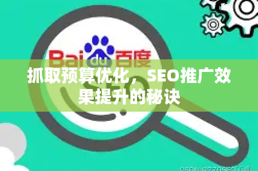 抓取预算优化，SEO推广效果提升的秘诀-第1张图片-星博讯-专业SEO_网站优化技巧_搜索引擎排名提升