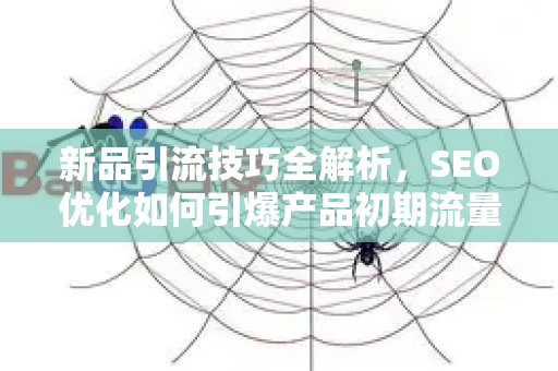 新品引流技巧全解析，SEO优化如何引爆产品初期流量-第1张图片-星博讯-专业SEO_网站优化技巧_搜索引擎排名提升