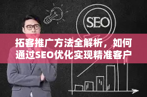 拓客推广方法全解析，如何通过SEO优化实现精准客户增长-第1张图片-星博讯-专业SEO_网站优化技巧_搜索引擎排名提升