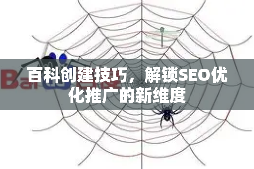 百科创建技巧，解锁SEO优化推广的新维度-第1张图片-星博讯-专业SEO_网站优化技巧_搜索引擎排名提升