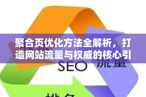 聚合页优化方法全解析，打造网站流量与权威的核心引擎-第1张图片-星博讯-专业SEO_网站优化技巧_搜索引擎排名提升