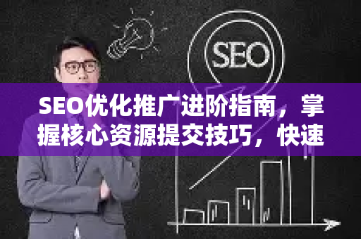 SEO优化推广进阶指南，掌握核心资源提交技巧，快速提升网站排名-第1张图片-星博讯-专业SEO_网站优化技巧_搜索引擎排名提升
