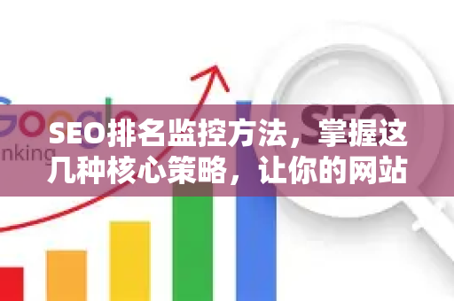 SEO排名监控方法，掌握这几种核心策略，让你的网站脱颖而出-第1张图片-星博讯-专业SEO_网站优化技巧_搜索引擎排名提升