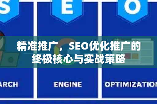 精准推广，SEO优化推广的终极核心与实战策略-第1张图片-星博讯-专业SEO_网站优化技巧_搜索引擎排名提升