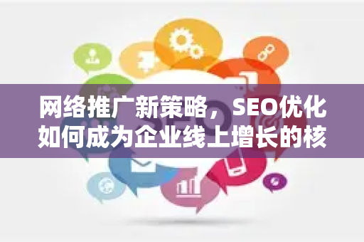 网络推广新策略，SEO优化如何成为企业线上增长的核心引擎-第1张图片-星博讯-专业SEO_网站优化技巧_搜索引擎排名提升