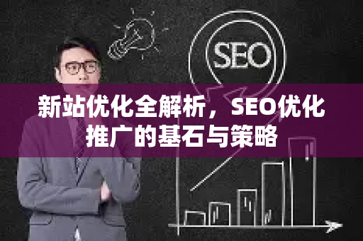新站优化全解析，SEO优化推广的基石与策略
