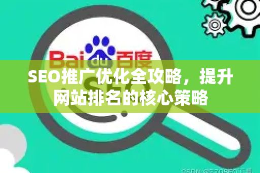 SEO推广优化全攻略，提升网站排名的核心策略
