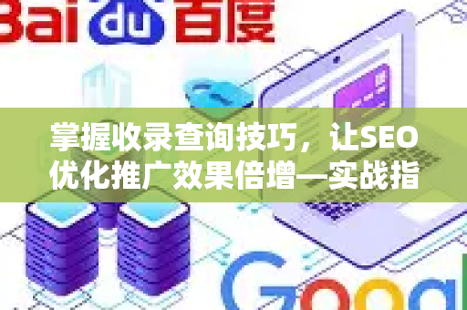 掌握收录查询技巧，让SEO优化推广效果倍增—实战指南与常见问题解答-第1张图片-星博讯-专业SEO_网站优化技巧_搜索引擎排名提升