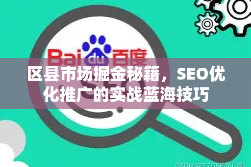 区县市场掘金秘籍，SEO优化推广的实战蓝海技巧-第1张图片-星博讯-专业SEO_网站优化技巧_搜索引擎排名提升