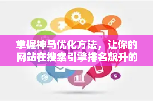 掌握神马优化方法，让你的网站在搜索引擎排名飙升的实战指南