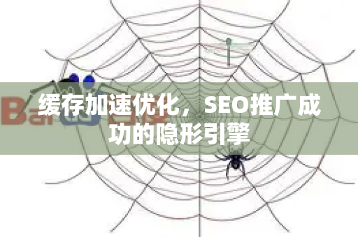 缓存加速优化，SEO推广成功的隐形引擎-第1张图片-星博讯-专业SEO_网站优化技巧_搜索引擎排名提升