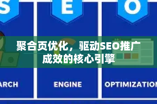 聚合页优化，驱动SEO推广成效的核心引擎-第1张图片-星博讯-专业SEO_网站优化技巧_搜索引擎排名提升