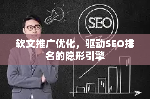 软文推广优化，驱动SEO排名的隐形引擎-第1张图片-星博讯-专业SEO_网站优化技巧_搜索引擎排名提升