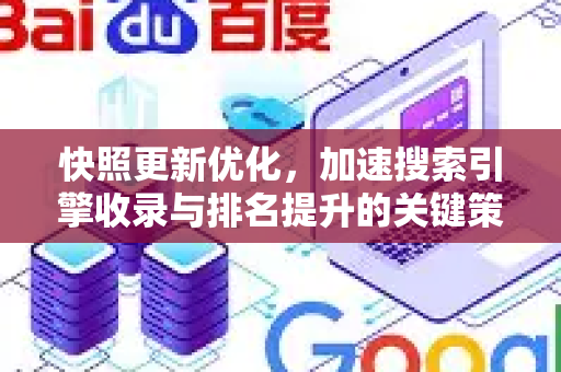 快照更新优化，加速搜索引擎收录与排名提升的关键策略-第1张图片-星博讯-专业SEO_网站优化技巧_搜索引擎排名提升