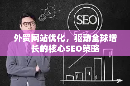外贸网站优化，驱动全球增长的核心SEO策略-第1张图片-星博讯-专业SEO_网站优化技巧_搜索引擎排名提升
