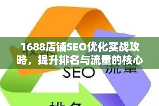 1688店铺SEO优化实战攻略，提升排名与流量的核心方法