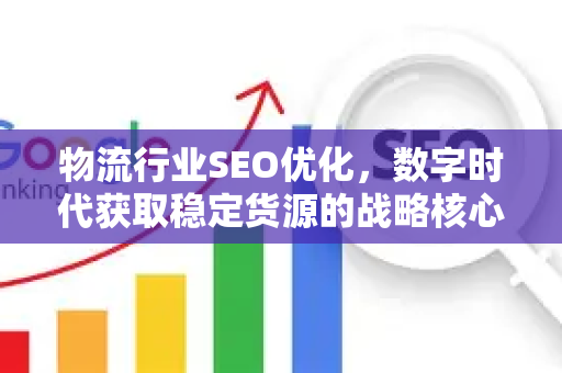 物流行业SEO优化，数字时代获取稳定货源的战略核心-第1张图片-星博讯-专业SEO_网站优化技巧_搜索引擎排名提升