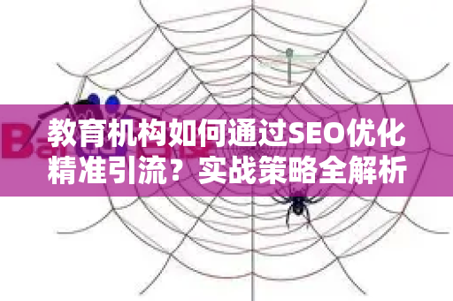 教育机构如何通过SEO优化精准引流？实战策略全解析-第1张图片-星博讯-专业SEO_网站优化技巧_搜索引擎排名提升