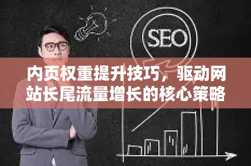 内页权重提升技巧，驱动网站长尾流量增长的核心策略-第1张图片-星博讯-专业SEO_网站优化技巧_搜索引擎排名提升