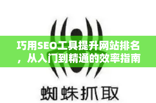 巧用SEO工具提升网站排名，从入门到精通的效率指南-第1张图片-星博讯-专业SEO_网站优化技巧_搜索引擎排名提升