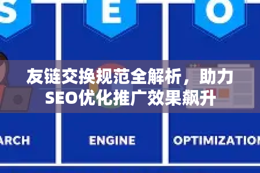 友链交换规范全解析，助力SEO优化推广效果飙升-第1张图片-星博讯-专业SEO_网站优化技巧_搜索引擎排名提升