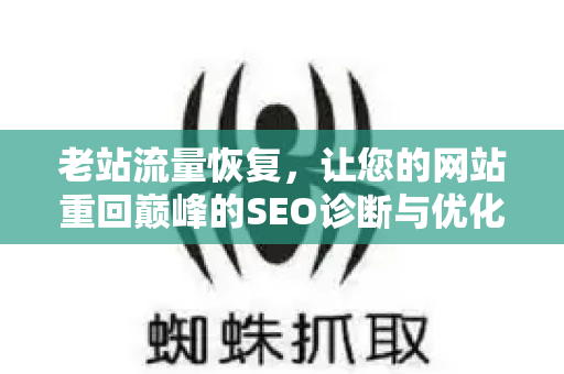 老站流量恢复，让您的网站重回巅峰的SEO诊断与优化实战指南