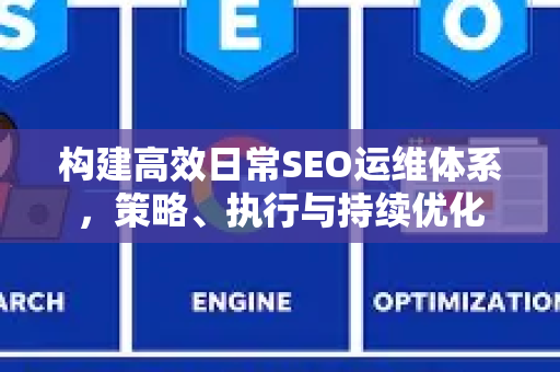 构建高效日常SEO运维体系，策略、执行与持续优化-第1张图片-星博讯-专业SEO_网站优化技巧_搜索引擎排名提升