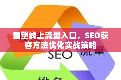 重塑线上流量入口，SEO获客方法优化实战策略-第1张图片-星博讯-专业SEO_网站优化技巧_搜索引擎排名提升
