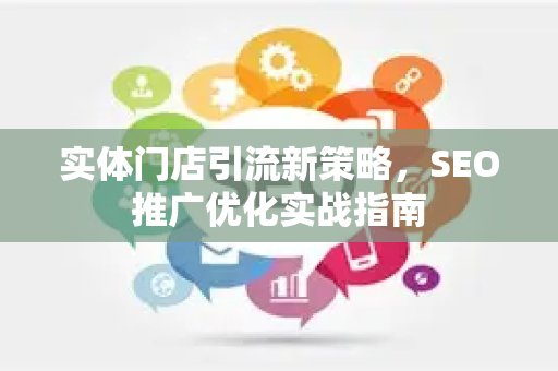 实体门店引流新策略，SEO推广优化实战指南-第1张图片-星博讯-专业SEO_网站优化技巧_搜索引擎排名提升