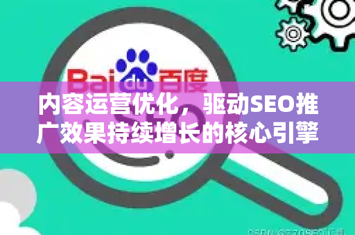 内容运营优化，驱动SEO推广效果持续增长的核心引擎-第1张图片-星博讯-专业SEO_网站优化技巧_搜索引擎排名提升