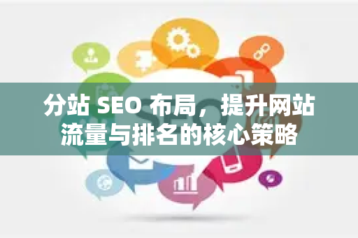 分站 SEO 布局，提升网站流量与排名的核心策略-第1张图片-星博讯-专业SEO_网站优化技巧_搜索引擎排名提升