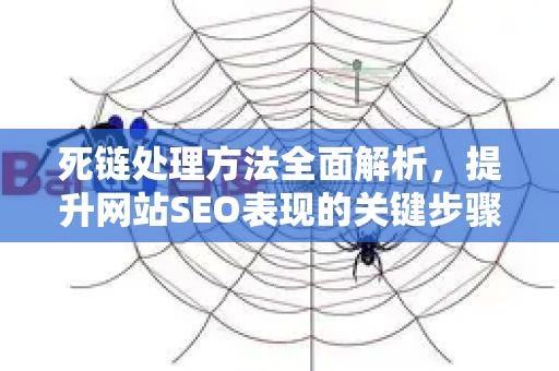 死链处理方法全面解析,提升网站SEO表现的关键步骤-第1张图片-星博讯-专业SEO_网站优化技巧_搜索引擎排名提升 死链处理方法全面解析,提升网站SEO表现的关键步骤-第1张图片-星博讯-专业SEO_网站优化技巧_搜索引擎排名提升
