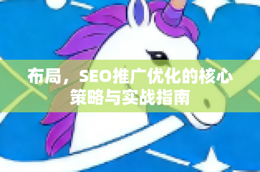 布局，SEO推广优化的核心策略与实战指南-第1张图片-星博讯-专业SEO_网站优化技巧_搜索引擎排名提升