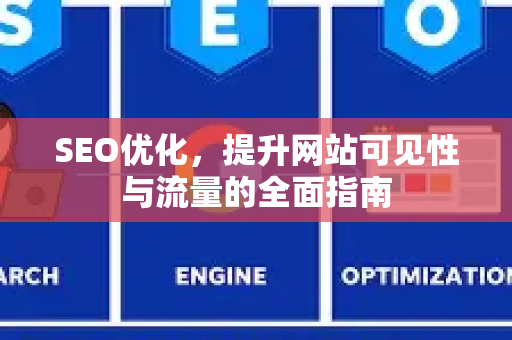 SEO优化，提升网站可见性与流量的全面指南