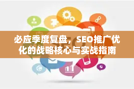 必应季度复盘，SEO推广优化的战略核心与实战指南