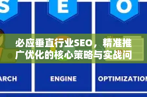 必应垂直行业SEO，精准推广优化的核心策略与实战问答