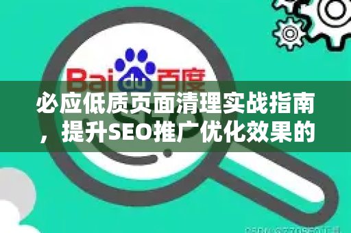 必应低质页面清理实战指南，提升SEO推广优化效果的核心策略