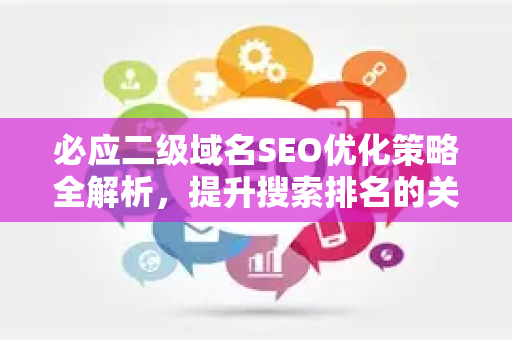 必应二级域名SEO优化策略全解析，提升搜索排名的关键技巧
