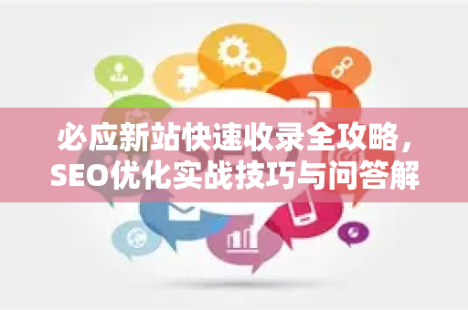 必应新站快速收录全攻略，SEO优化实战技巧与问答解析