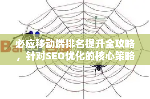 必应移动端排名提升全攻略，针对SEO优化的核心策略与实操技巧