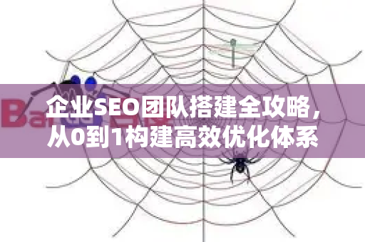 企业SEO团队搭建全攻略，从0到1构建高效优化体系-第1张图片-星博讯-专业SEO_网站优化技巧_搜索引擎排名提升