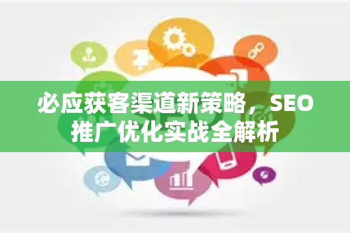 必应获客渠道新策略，SEO推广优化实战全解析
