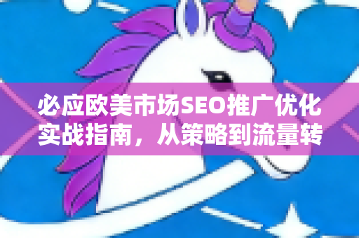 必应欧美市场SEO推广优化实战指南，从策略到流量转化