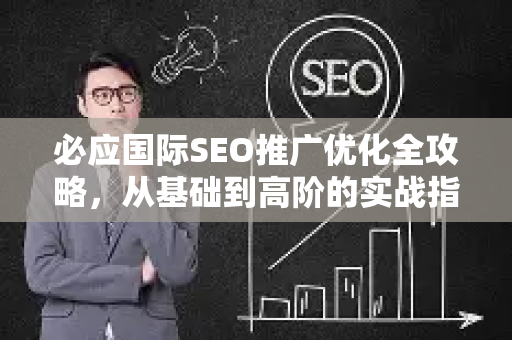 必应国际SEO推广优化全攻略，从基础到高阶的实战指南