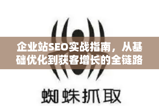 企业站SEO实战指南,从基础优化到获客增长的全链路策略-第1张图片-星博讯-专业SEO_网站优化技巧_搜索引擎排名提升 企业站SEO实战指南,从基础优化到获客增长的全链路策略-第1张图片-星博讯-专业SEO_网站优化技巧_搜索引擎排名提升